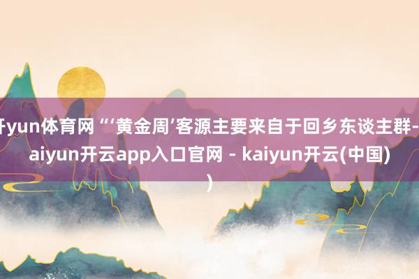开yun体育网“‘黄金周’客源主要来自于回乡东谈主群-kaiyun开云app入口官网 - kaiyun开云(中国)