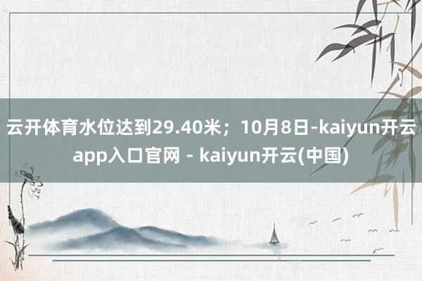 云开体育水位达到29.40米；10月8日-kaiyun开云app入口官网 - kaiyun开云(中国)