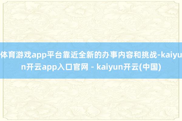 体育游戏app平台靠近全新的办事内容和挑战-kaiyun开云app入口官网 - kaiyun开云(中国)