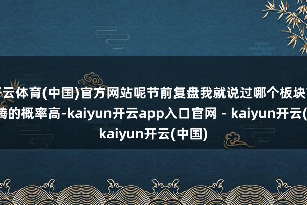 开云体育(中国)官方网站呢节前复盘我就说过哪个板块节后飞腾的概率高-kaiyun开云app入口官网 - kaiyun开云(中国)