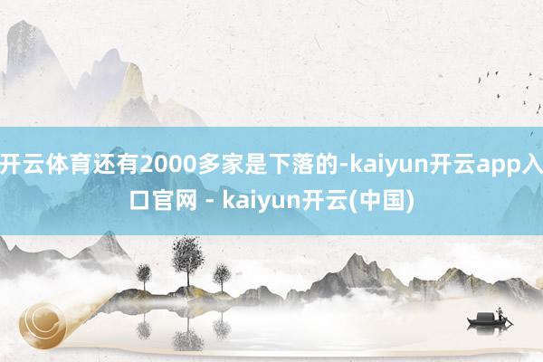 开云体育还有2000多家是下落的-kaiyun开云app入口官网 - kaiyun开云(中国)