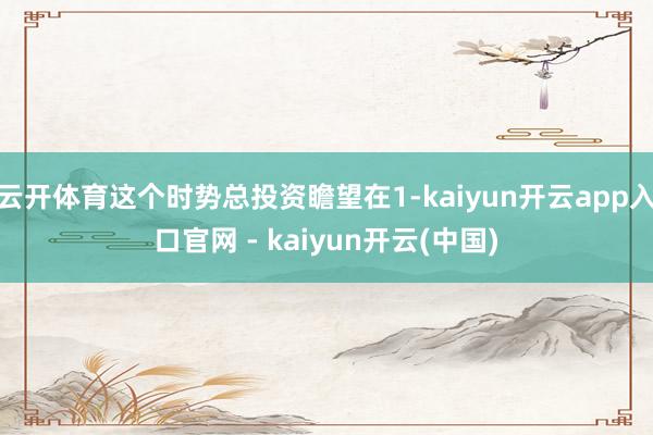 云开体育这个时势总投资瞻望在1-kaiyun开云app入口官网 - kaiyun开云(中国)