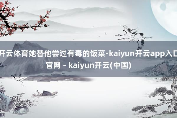 开云体育她替他尝过有毒的饭菜-kaiyun开云app入口官网 - kaiyun开云(中国)