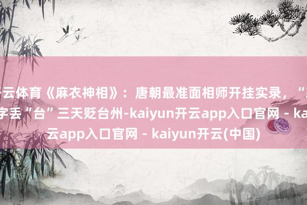 开云体育《麻衣神相》：唐朝最准面相师开挂实录，“怒相”即宰相、大字丢“台”三天贬台州-kaiyun开云app入口官网 - kaiyun开云(中国)