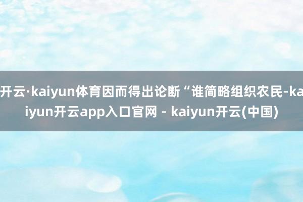 开云·kaiyun体育因而得出论断“谁简略组织农民-kaiyun开云app入口官网 - kaiyun开云(中国)