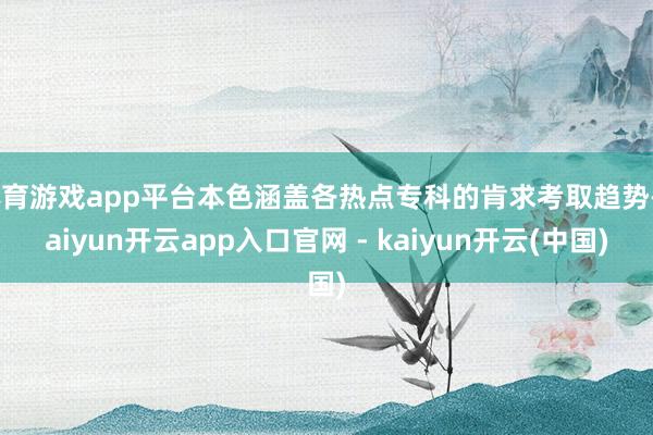 体育游戏app平台本色涵盖各热点专科的肯求考取趋势-kaiyun开云app入口官网 - kaiyun开云(中国)