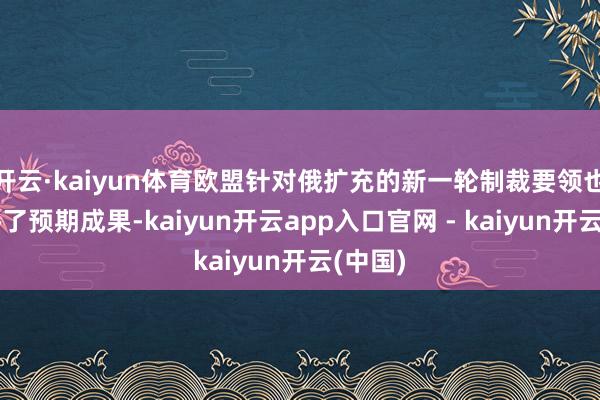 开云·kaiyun体育欧盟针对俄扩充的新一轮制裁要领也不会终了预期成果-kaiyun开云app入口官网 - kaiyun开云(中国)