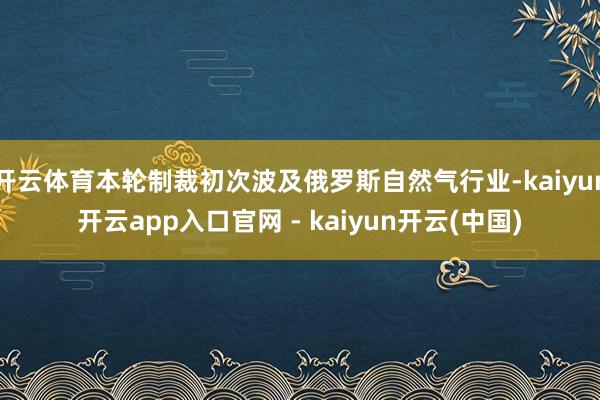 开云体育本轮制裁初次波及俄罗斯自然气行业-kaiyun开云app入口官网 - kaiyun开云(中国)