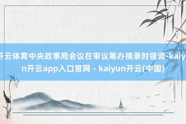开云体育中央政事局会议在审议筹办摘录时强调-kaiyun开云app入口官网 - kaiyun开云(中国)