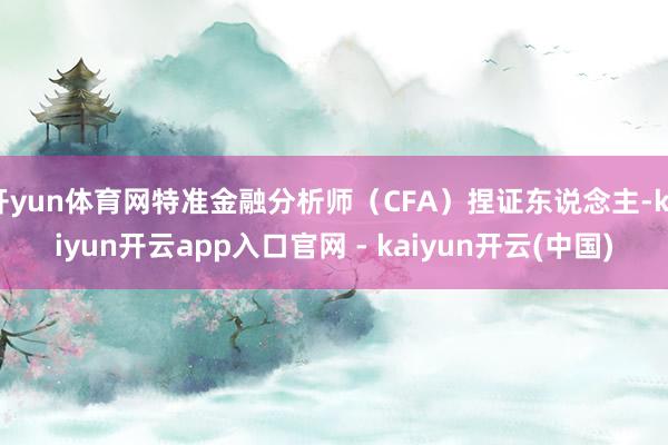 开yun体育网特准金融分析师（CFA）捏证东说念主-kaiyun开云app入口官网 - kaiyun开云(中国)