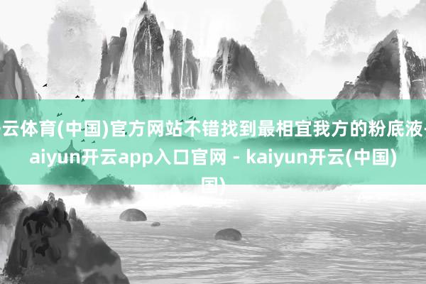 开云体育(中国)官方网站不错找到最相宜我方的粉底液-kaiyun开云app入口官网 - kaiyun开云(中国)