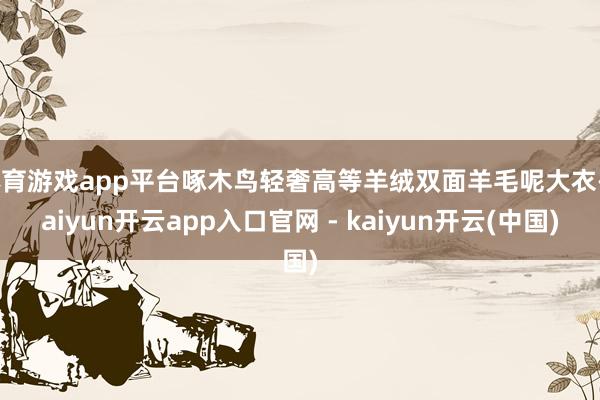 体育游戏app平台啄木鸟轻奢高等羊绒双面羊毛呢大衣-kaiyun开云app入口官网 - kaiyun开云(中国)