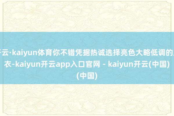 开云·kaiyun体育你不错凭据热诚选择亮色大略低调的上衣-kaiyun开云app入口官网 - kaiyun开云(中国)