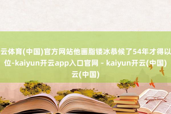 开云体育(中国)官方网站他画脂镂冰恭候了54年才得以继位-kaiyun开云app入口官网 - kaiyun开云(中国)