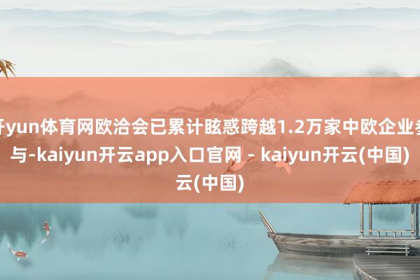 开yun体育网欧洽会已累计眩惑跨越1.2万家中欧企业参与-kaiyun开云app入口官网 - kaiyun开云(中国)
