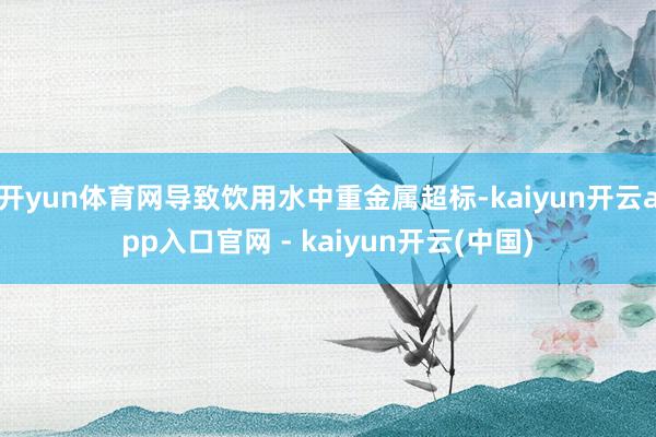 开yun体育网导致饮用水中重金属超标-kaiyun开云app入口官网 - kaiyun开云(中国)