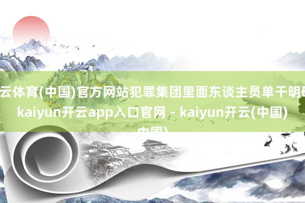 开云体育(中国)官方网站犯罪集团里面东谈主员单干明确-kaiyun开云app入口官网 - kaiyun开云(中国)