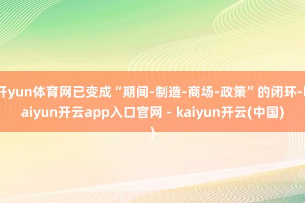 开yun体育网已变成“期间-制造-商场-政策”的闭环-kaiyun开云app入口官网 - kaiyun开云(中国)