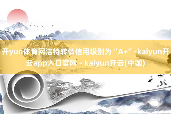 开yun体育网洁特转债信用级别为“A+”-kaiyun开云app入口官网 - kaiyun开云(中国)