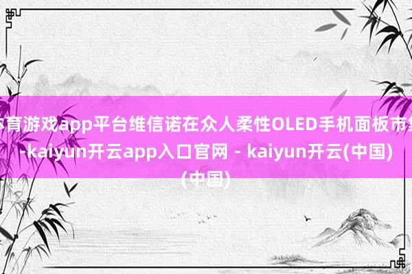 体育游戏app平台维信诺在众人柔性OLED手机面板市集-kaiyun开云app入口官网 - kaiyun开云(中国)