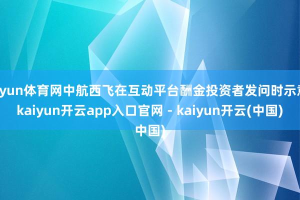 开yun体育网中航西飞在互动平台酬金投资者发问时示意-kaiyun开云app入口官网 - kaiyun开云(中国)