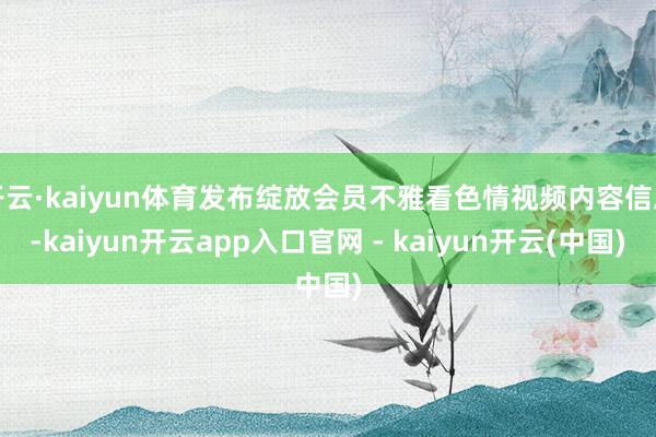 开云·kaiyun体育发布绽放会员不雅看色情视频内容信息-kaiyun开云app入口官网 - kaiyun开云(中国)