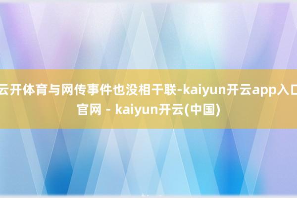 云开体育与网传事件也没相干联-kaiyun开云app入口官网 - kaiyun开云(中国)