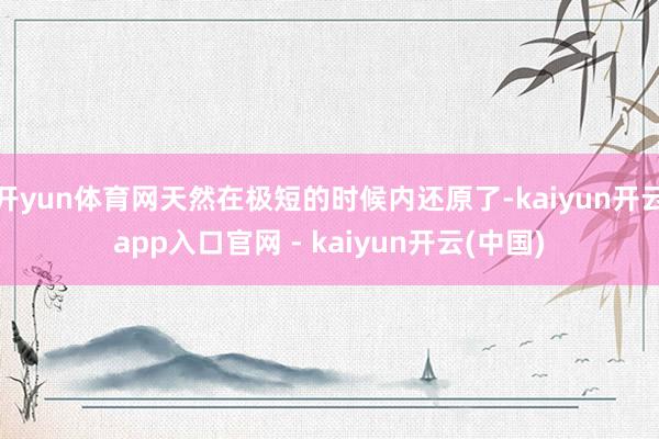 开yun体育网天然在极短的时候内还原了-kaiyun开云app入口官网 - kaiyun开云(中国)