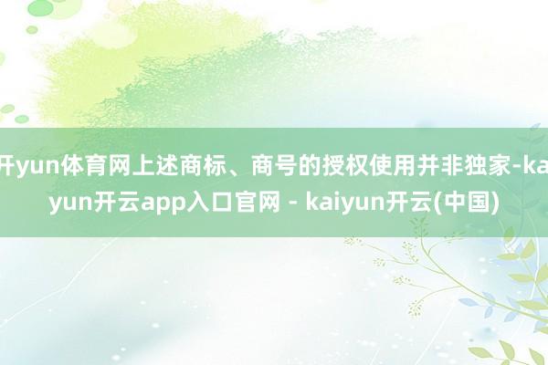 开yun体育网上述商标、商号的授权使用并非独家-kaiyun开云app入口官网 - kaiyun开云(中国)