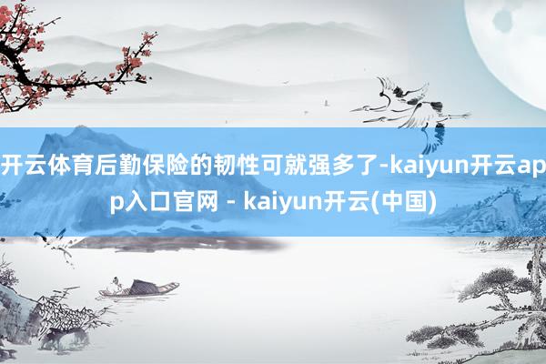 开云体育后勤保险的韧性可就强多了-kaiyun开云app入口官网 - kaiyun开云(中国)