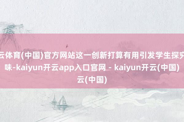 开云体育(中国)官方网站这一创新打算有用引发学生探究趣味-kaiyun开云app入口官网 - kaiyun开云(中国)