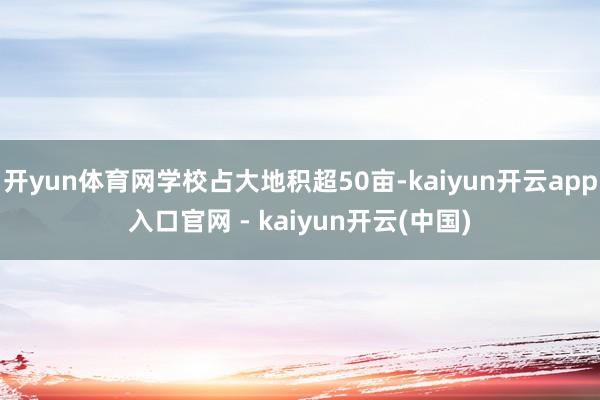 开yun体育网学校占大地积超50亩-kaiyun开云app入口官网 - kaiyun开云(中国)