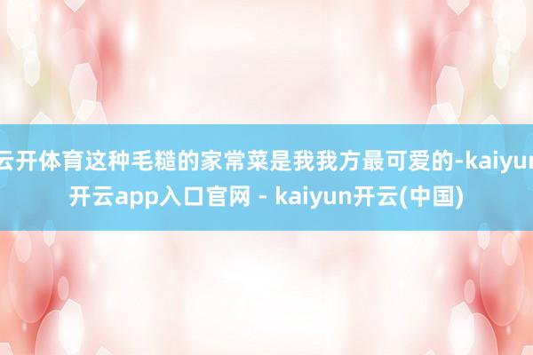 云开体育这种毛糙的家常菜是我我方最可爱的-kaiyun开云app入口官网 - kaiyun开云(中国)