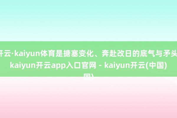 开云·kaiyun体育是搪塞变化、奔赴改日的底气与矛头-kaiyun开云app入口官网 - kaiyun开云(中国)