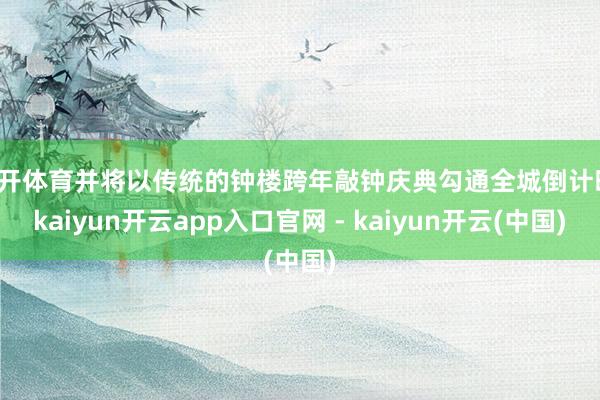 云开体育并将以传统的钟楼跨年敲钟庆典勾通全城倒计时-kaiyun开云app入口官网 - kaiyun开云(中国)