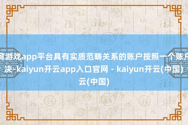 体育游戏app平台具有实质范畴关系的账户按照一个账户解决-kaiyun开云app入口官网 - kaiyun开云(中国)