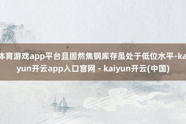 体育游戏app平台且固然焦钢库存虽处于低位水平-kaiyun开云app入口官网 - kaiyun开云(中国)