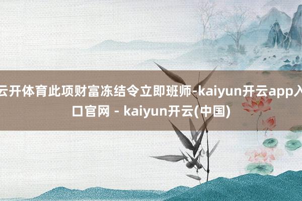 云开体育此项财富冻结令立即班师-kaiyun开云app入口官网 - kaiyun开云(中国)
