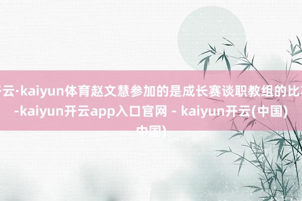 开云·kaiyun体育赵文慧参加的是成长赛谈职教组的比赛-kaiyun开云app入口官网 - kaiyun开云(中国)