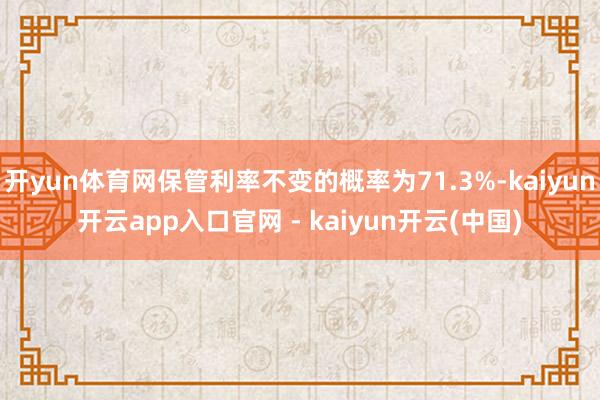 开yun体育网保管利率不变的概率为71.3%-kaiyun开云app入口官网 - kaiyun开云(中国)
