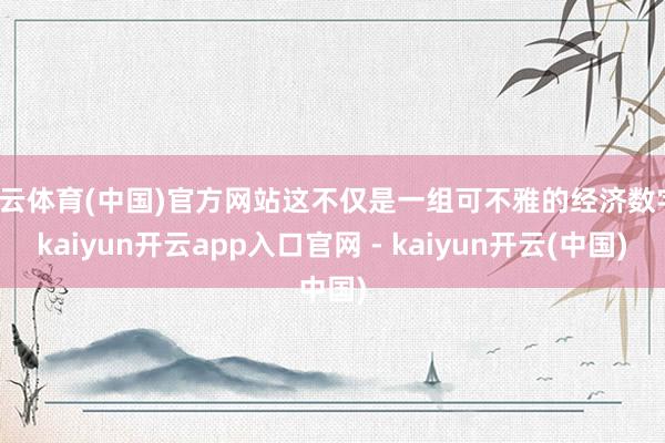 开云体育(中国)官方网站这不仅是一组可不雅的经济数字-kaiyun开云app入口官网 - kaiyun开云(中国)