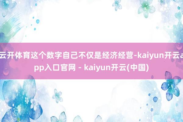 云开体育这个数字自己不仅是经济经营-kaiyun开云app入口官网 - kaiyun开云(中国)