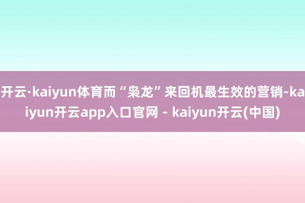 开云·kaiyun体育而“枭龙”来回机最生效的营销-kaiyun开云app入口官网 - kaiyun开云(中国)