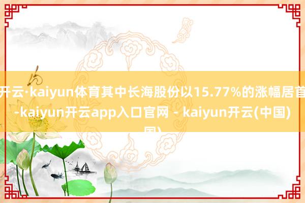 开云·kaiyun体育其中长海股份以15.77%的涨幅居首-kaiyun开云app入口官网 - kaiyun开云(中国)