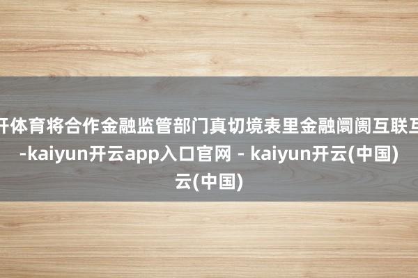 云开体育将合作金融监管部门真切境表里金融阛阓互联互通-kaiyun开云app入口官网 - kaiyun开云(中国)