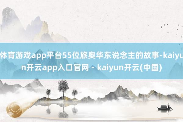 体育游戏app平台55位旅奥华东说念主的故事-kaiyun开云app入口官网 - kaiyun开云(中国)